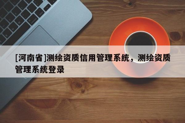 [河南省]測(cè)繪資質(zhì)信用管理系統(tǒng)，測(cè)繪資質(zhì)管理系統(tǒng)登錄