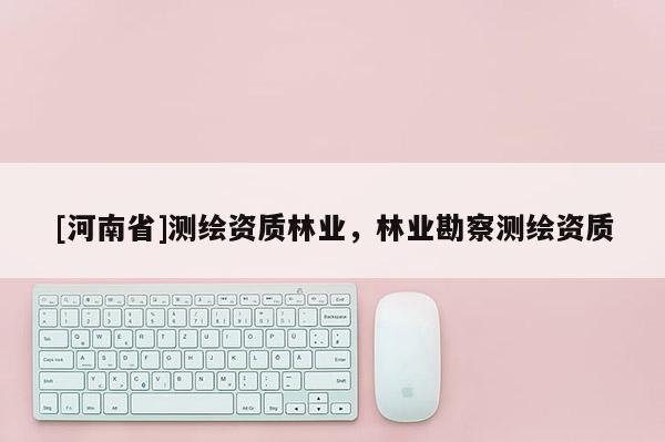 [河南省]測繪資質林業(yè)，林業(yè)勘察測繪資質