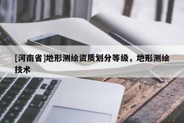 [河南省]地形測(cè)繪資質(zhì)劃分等級(jí)，地形測(cè)繪技術(shù)