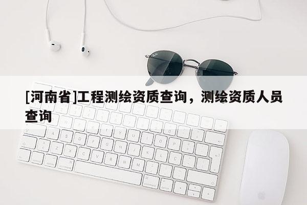 [河南省]工程測繪資質(zhì)查詢，測繪資質(zhì)人員查詢