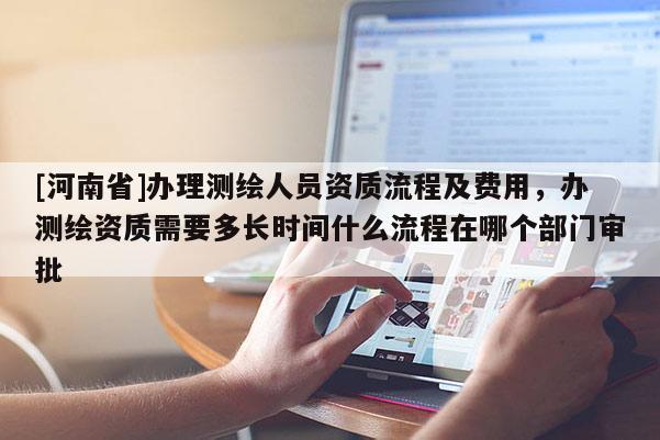 [河南省]辦理測(cè)繪人員資質(zhì)流程及費(fèi)用，辦測(cè)繪資質(zhì)需要多長時(shí)間什么流程在哪個(gè)部門審批