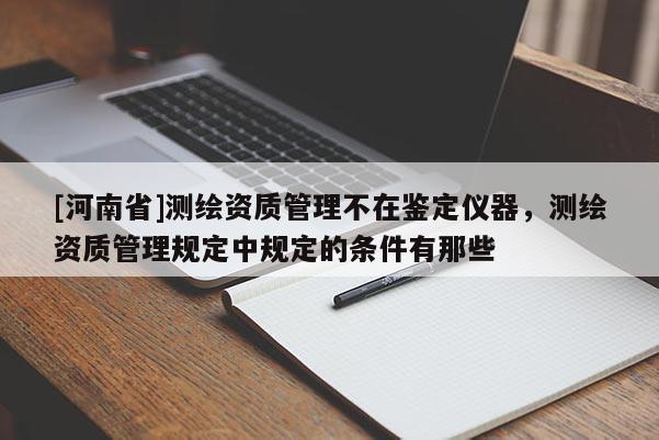 [河南省]測(cè)繪資質(zhì)管理不在鑒定儀器，測(cè)繪資質(zhì)管理規(guī)定中規(guī)定的條件有那些