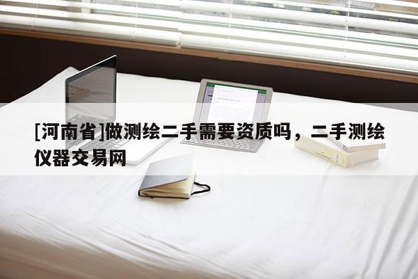 [河南省]做測(cè)繪二手需要資質(zhì)嗎，二手測(cè)繪儀器交易網(wǎng)