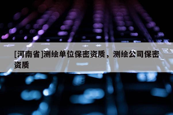 [河南省]測繪單位保密資質，測繪公司保密資質
