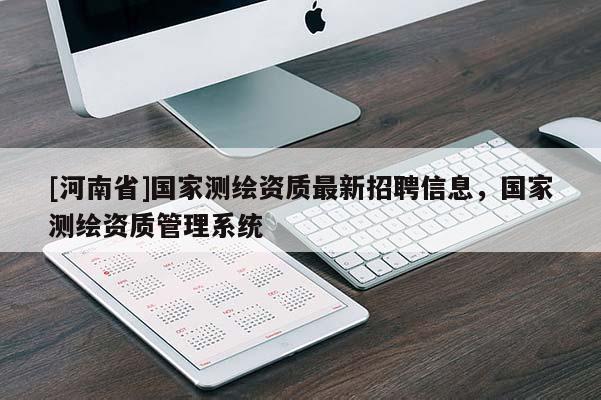 [河南省]國家測繪資質(zhì)最新招聘信息，國家測繪資質(zhì)管理系統(tǒng)