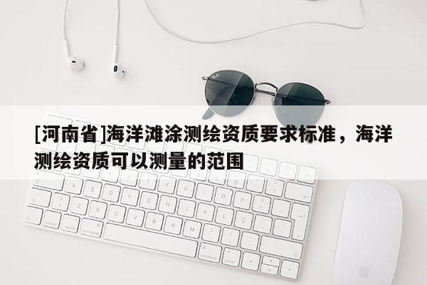 [河南省]海洋灘涂測繪資質(zhì)要求標(biāo)準(zhǔn)，海洋測繪資質(zhì)可以測量的范圍