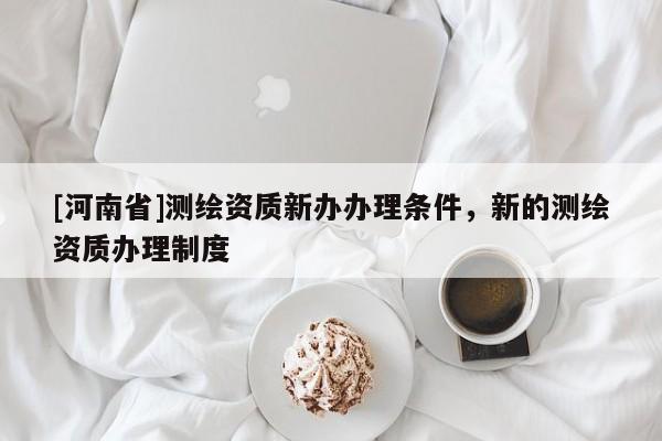 [河南省]測繪資質(zhì)新辦辦理條件，新的測繪資質(zhì)辦理制度