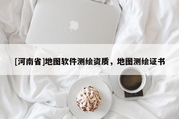 [河南省]地圖軟件測繪資質(zhì)，地圖測繪證書