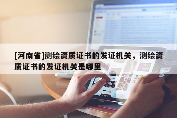 [河南省]測繪資質(zhì)證書的發(fā)證機關，測繪資質(zhì)證書的發(fā)證機關是哪里