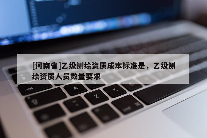[河南省]乙級測繪資質(zhì)成本標準是，乙級測繪資質(zhì)人員數(shù)量要求