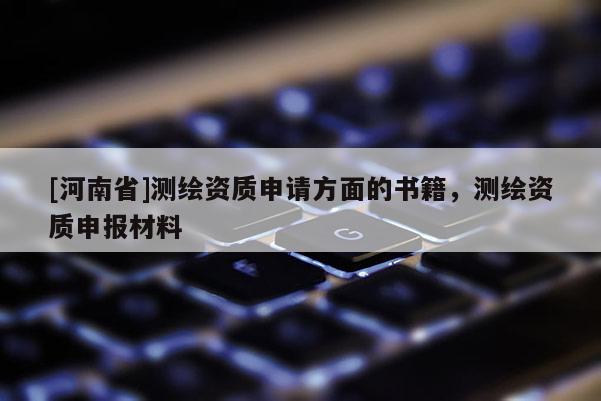 [河南省]測(cè)繪資質(zhì)申請(qǐng)方面的書(shū)籍，測(cè)繪資質(zhì)申報(bào)材料