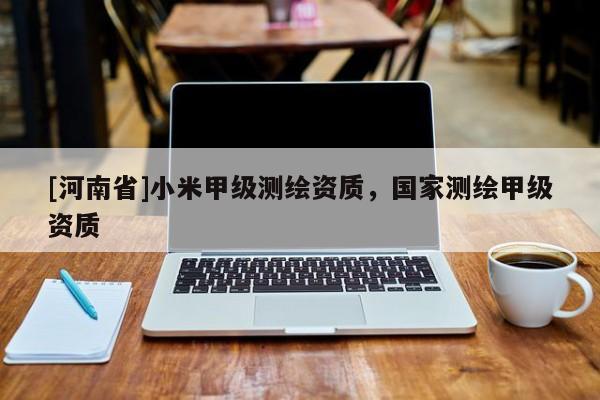 [河南省]小米甲級(jí)測(cè)繪資質(zhì)，國(guó)家測(cè)繪甲級(jí)資質(zhì)