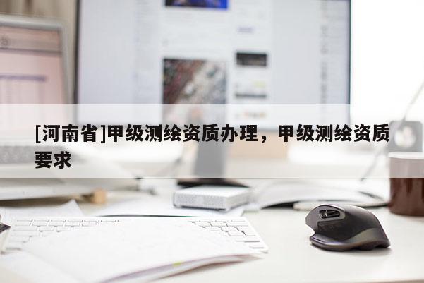 [河南省]甲級(jí)測(cè)繪資質(zhì)辦理，甲級(jí)測(cè)繪資質(zhì)要求