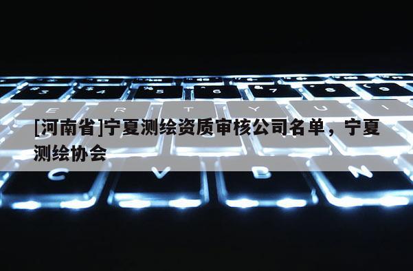 [河南省]寧夏測繪資質(zhì)審核公司名單，寧夏測繪協(xié)會