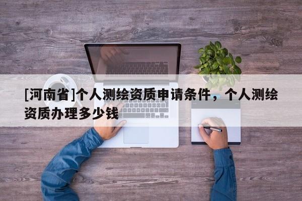 [河南省]個人測繪資質(zhì)申請條件，個人測繪資質(zhì)辦理多少錢