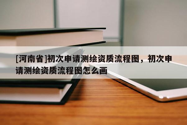 [河南省]初次申請測繪資質(zhì)流程圖，初次申請測繪資質(zhì)流程圖怎么畫