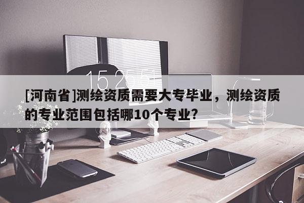 [河南省]測繪資質需要大專畢業(yè)，測繪資質的專業(yè)范圍包括哪10個專業(yè)?