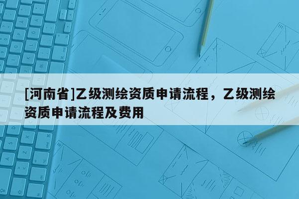 [河南省]乙級測繪資質(zhì)申請流程，乙級測繪資質(zhì)申請流程及費用