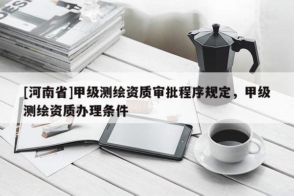 [河南省]甲級測繪資質審批程序規(guī)定，甲級測繪資質辦理條件