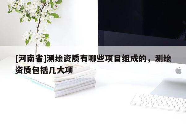 [河南省]測繪資質(zhì)有哪些項目組成的，測繪資質(zhì)包括幾大項
