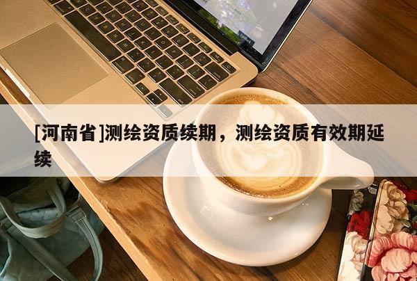 [河南省]測繪資質(zhì)續(xù)期，測繪資質(zhì)有效期延續(xù)