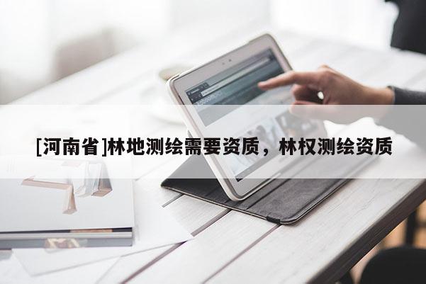[河南省]林地測(cè)繪需要資質(zhì)，林權(quán)測(cè)繪資質(zhì)