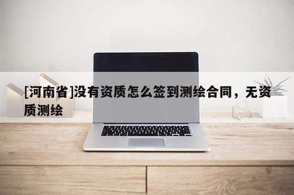 [河南省]沒有資質(zhì)怎么簽到測繪合同，無資質(zhì)測繪