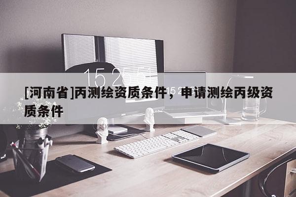 [河南省]丙測繪資質(zhì)條件，申請測繪丙級資質(zhì)條件