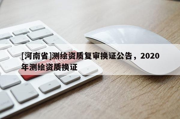 [河南省]測繪資質復審換證公告，2020年測繪資質換證