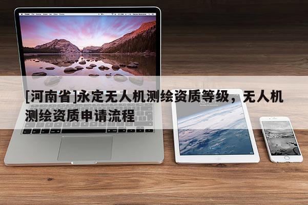 [河南省]永定無(wú)人機(jī)測(cè)繪資質(zhì)等級(jí)，無(wú)人機(jī)測(cè)繪資質(zhì)申請(qǐng)流程