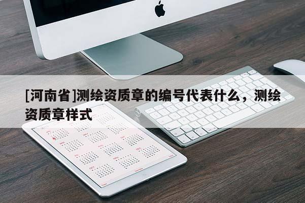 [河南省]測(cè)繪資質(zhì)章的編號(hào)代表什么，測(cè)繪資質(zhì)章樣式
