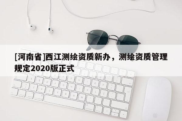 [河南省]西江測繪資質(zhì)新辦，測繪資質(zhì)管理規(guī)定2020版正式