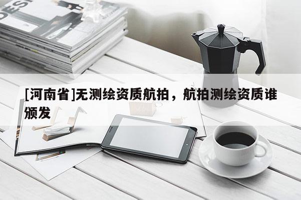 [河南省]無(wú)測(cè)繪資質(zhì)航拍，航拍測(cè)繪資質(zhì)誰(shuí)頒發(fā)