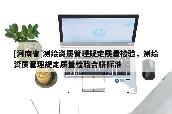 [河南省]測繪資質管理規(guī)定質量檢驗，測繪資質管理規(guī)定質量檢驗合格標準
