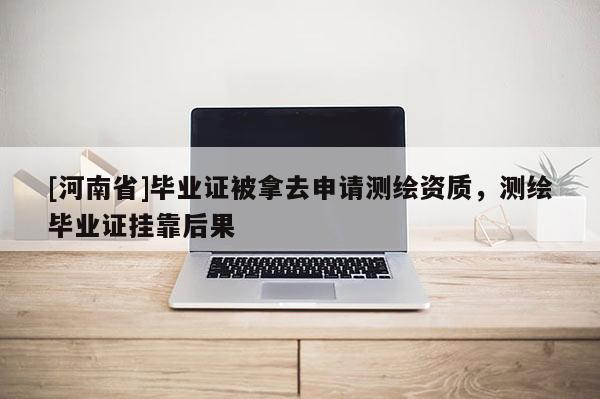 [河南省]畢業(yè)證被拿去申請(qǐng)測(cè)繪資質(zhì)，測(cè)繪畢業(yè)證掛靠后果