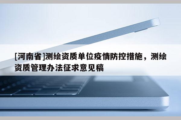[河南省]測(cè)繪資質(zhì)單位疫情防控措施，測(cè)繪資質(zhì)管理辦法征求意見稿