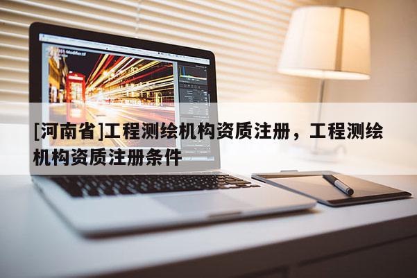 [河南省]工程測繪機(jī)構(gòu)資質(zhì)注冊，工程測繪機(jī)構(gòu)資質(zhì)注冊條件
