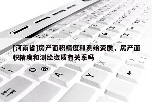 [河南省]房產(chǎn)面積精度和測(cè)繪資質(zhì)，房產(chǎn)面積精度和測(cè)繪資質(zhì)有關(guān)系嗎