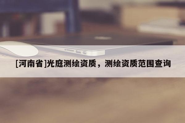 [河南省]光庭測(cè)繪資質(zhì)，測(cè)繪資質(zhì)范圍查詢