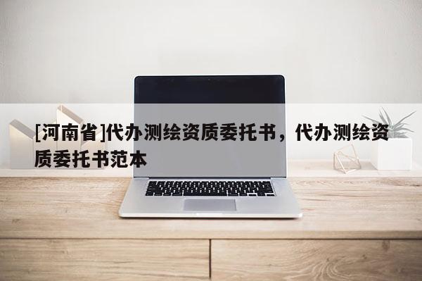 [河南省]代辦測(cè)繪資質(zhì)委托書(shū)，代辦測(cè)繪資質(zhì)委托書(shū)范本