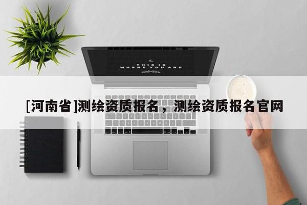 [河南省]測(cè)繪資質(zhì)報(bào)名，測(cè)繪資質(zhì)報(bào)名官網(wǎng)
