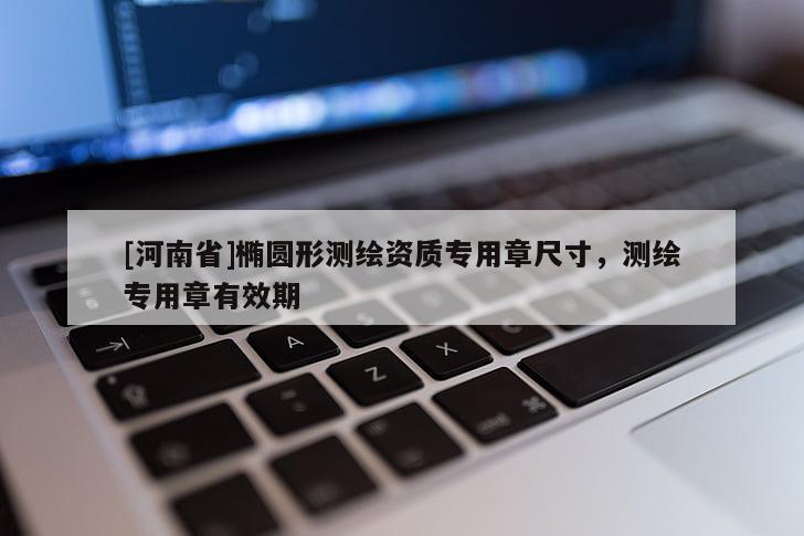 [河南省]橢圓形測繪資質專用章尺寸，測繪專用章有效期