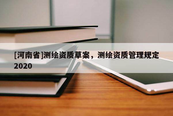 [河南省]測繪資質(zhì)草案，測繪資質(zhì)管理規(guī)定2020