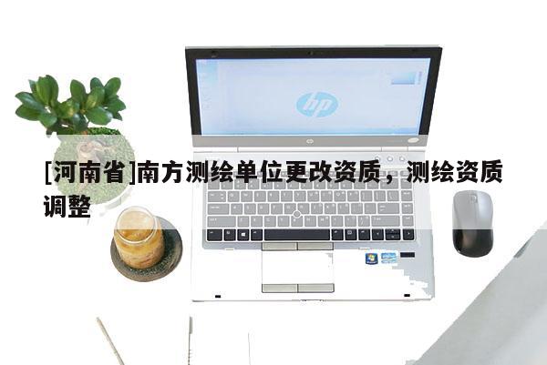 [河南省]南方測繪單位更改資質(zhì)，測繪資質(zhì)調(diào)整