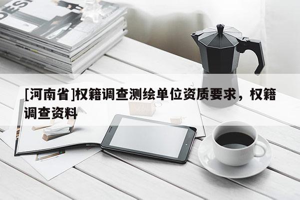 [河南省]權(quán)籍調(diào)查測(cè)繪單位資質(zhì)要求，權(quán)籍調(diào)查資料