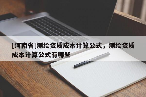 [河南省]測繪資質(zhì)成本計算公式，測繪資質(zhì)成本計算公式有哪些