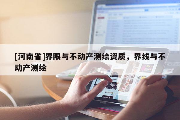 [河南省]界限與不動(dòng)產(chǎn)測繪資質(zhì)，界線與不動(dòng)產(chǎn)測繪