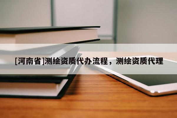 [河南省]測繪資質(zhì)代辦流程，測繪資質(zhì)代理