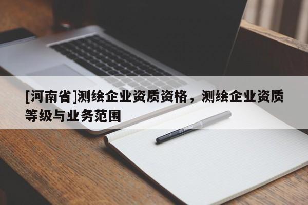 [河南省]測繪企業(yè)資質(zhì)資格，測繪企業(yè)資質(zhì)等級與業(yè)務(wù)范圍