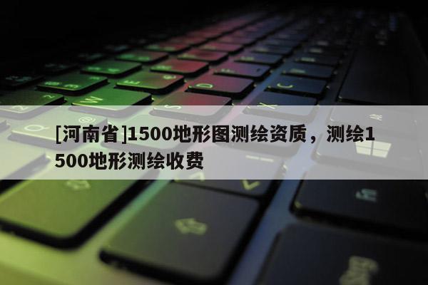[河南省]1500地形圖測繪資質(zhì)，測繪1500地形測繪收費